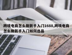 跨境电商怎么做新手入门1688,跨境电商怎么做新手入门如何选品