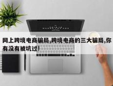 网上跨境电商骗局,跨境电商的三大骗局,你有没有被坑过!
