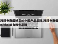 跨境电商最好卖的中国产品品牌,跨境电商做的好的都有哪些品牌