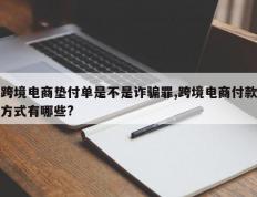 跨境电商垫付单是不是诈骗罪,跨境电商付款方式有哪些?