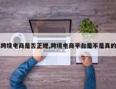 跨境电商是否正规,跨境电商平台是不是真的