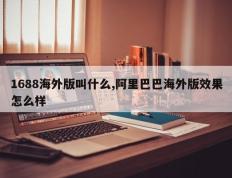 1688海外版叫什么,阿里巴巴海外版效果怎么样