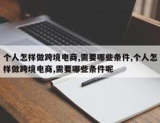 个人怎样做跨境电商,需要哪些条件,个人怎样做跨境电商,需要哪些条件呢