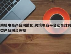 跨境电商产品同质化,跨境电商平台让全球同类产品同台亮相