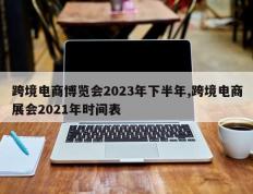 跨境电商博览会2023年下半年,跨境电商展会2021年时间表