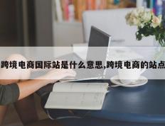 跨境电商国际站是什么意思,跨境电商的站点