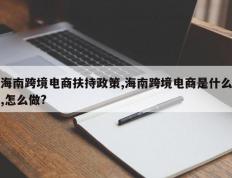 海南跨境电商扶持政策,海南跨境电商是什么,怎么做?