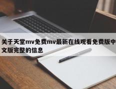 关于天堂mv免费mv最新在线观看免费版中文版完整的信息
