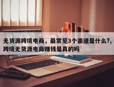 无货源跨境电商，最常见3个渠道是什么?,跨境无货源电商赚钱是真的吗