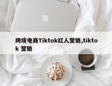 跨境电商Tiktok红人营销,tiktok 营销