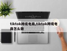 tiktok跨境电商,tiktok跨境电商怎么做
