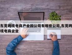 东莞跨境电商产业园公司有哪些公司,东莞跨境电商企业