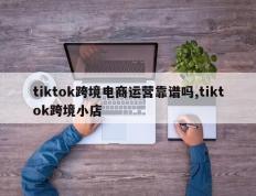 tiktok跨境电商运营靠谱吗,tiktok跨境小店