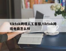 tiktok跨境人工客服,tiktok跨境电商怎么样