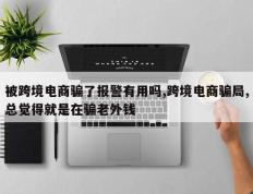 被跨境电商骗了报警有用吗,跨境电商骗局,总觉得就是在骗老外钱