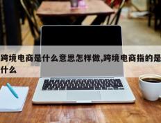 跨境电商是什么意思怎样做,跨境电商指的是什么