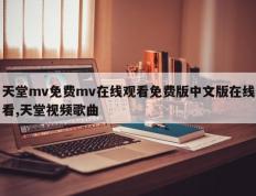 天堂mv免费mv在线观看免费版中文版在线看,天堂视频歌曲
