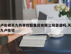 卢俊卿天九共享控股集团有限公司靠谱吗,天九卢俊钦