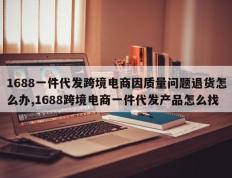 1688一件代发跨境电商因质量问题退货怎么办,1688跨境电商一件代发产品怎么找