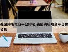 美国跨境电商平台排名,美国跨境电商平台排名榜