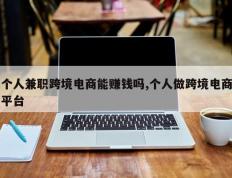 个人兼职跨境电商能赚钱吗,个人做跨境电商平台
