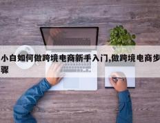 小白如何做跨境电商新手入门,做跨境电商步骤