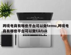 跨境电商有哪些平台可以做temu,跨境电商有哪些平台可以做tiktok