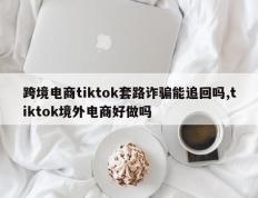 跨境电商tiktok套路诈骗能追回吗,tiktok境外电商好做吗