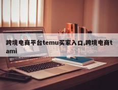 跨境电商平台temu买家入口,跨境电商tami