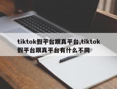 tiktok假平台跟真平台,tiktok假平台跟真平台有什么不同