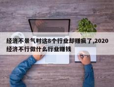 经济不景气时这8个行业却赚疯了,2020经济不行做什么行业赚钱