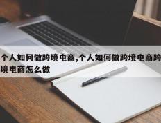 个人如何做跨境电商,个人如何做跨境电商跨境电商怎么做