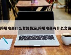 跨境电商什么套路最深,跨境电商有什么套路