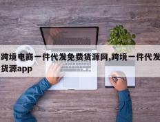 跨境电商一件代发免费货源网,跨境一件代发货源app