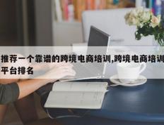 推荐一个靠谱的跨境电商培训,跨境电商培训平台排名