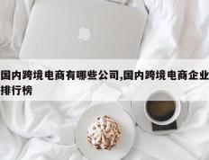 国内跨境电商有哪些公司,国内跨境电商企业排行榜