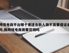 跨境电商平台哪个更适合新人做不需要保证金吗,做跨境电商需要花钱吗