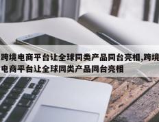 跨境电商平台让全球同类产品同台亮相,跨境电商平台让全球同类产品同台亮相