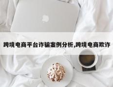 跨境电商平台诈骗案例分析,跨境电商欺诈