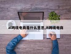 ai跨境电商是什么意思,it跨境电商