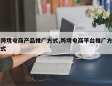 跨境电商产品推广方式,跨境电商平台推广方式