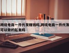 跨境电商一件代发赚钱吗,跨境电商一件代发可以做的起来吗
