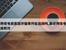 跨境电商套路诈骗事件能追回吗,最近跨境电商欺诈