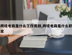 跨境电商是什么工作类别,跨境电商是什么职业