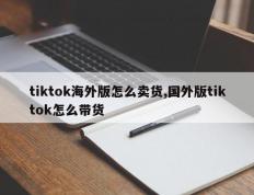 tiktok海外版怎么卖货,国外版tiktok怎么带货