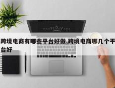 跨境电商有哪些平台好做,跨境电商哪几个平台好