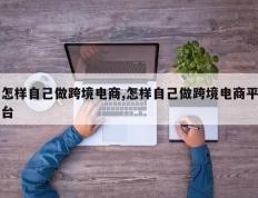 怎样自己做跨境电商,怎样自己做跨境电商平台