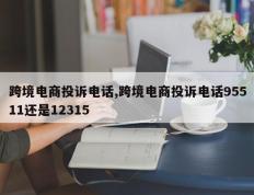 跨境电商投诉电话,跨境电商投诉电话95511还是12315