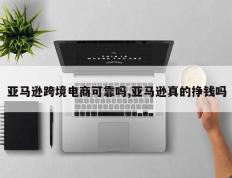 亚马逊跨境电商可靠吗,亚马逊真的挣钱吗