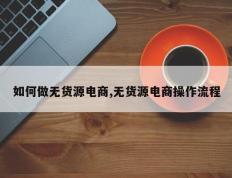 如何做无货源电商,无货源电商操作流程